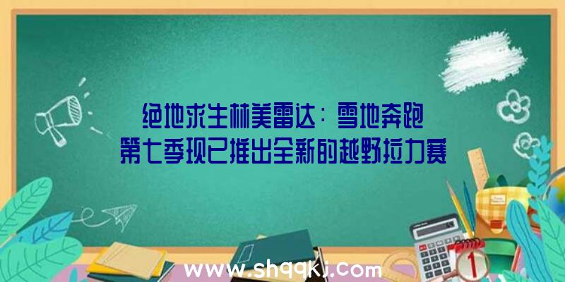 绝地求生林美雷达：《雪地奔跑》第七季现已推出全新的越野拉力赛地图表态