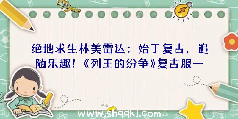 绝地求生林美雷达：始于复古，追随乐趣！《列王的纷争》复古服一周年3年夜症结词总结过程！