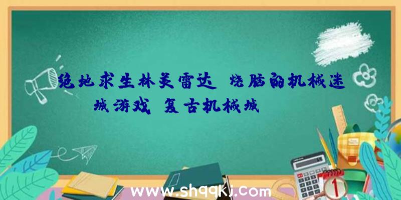 绝地求生林美雷达：烧脑的机械迷城游戏《复古机械城(RetroMachina)》体验放弃机械人的冒险