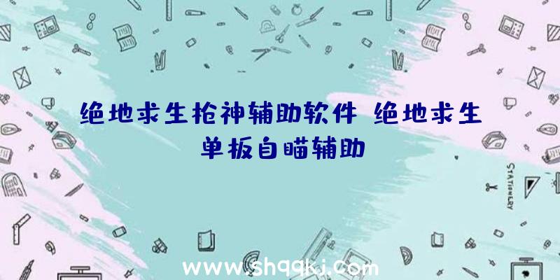 绝地求生枪神辅助软件、绝地求生单板自瞄辅助