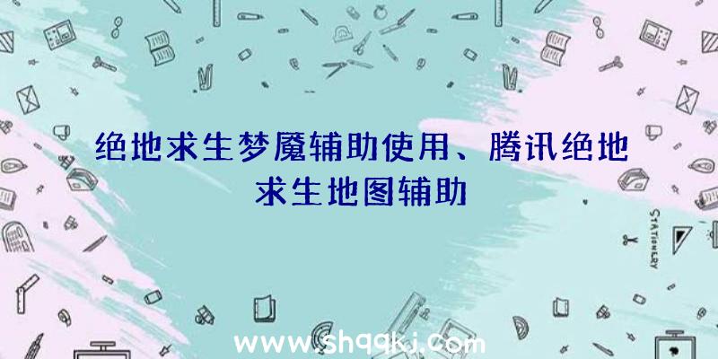 绝地求生梦魇辅助使用、腾讯绝地求生地图辅助