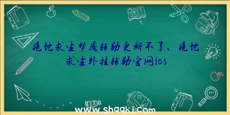 绝地求生梦魇辅助更新不了、绝地求生外挂辅助官网ios