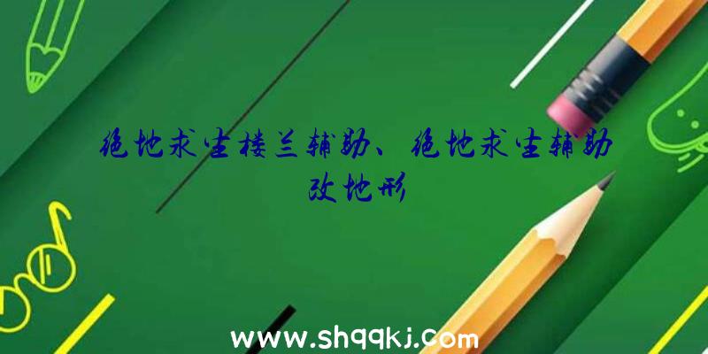 绝地求生楼兰辅助、绝地求生辅助改地形