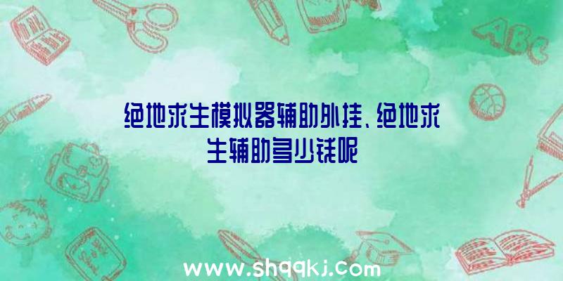 绝地求生模拟器辅助外挂、绝地求生辅助多少钱呢