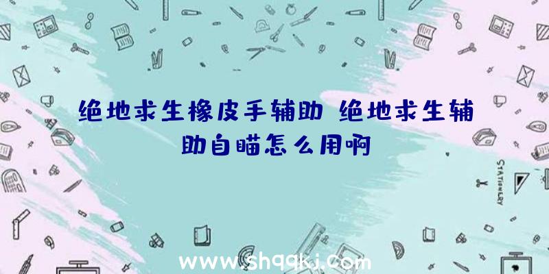 绝地求生橡皮手辅助、绝地求生辅助自瞄怎么用啊