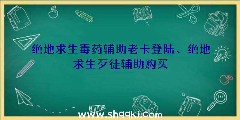 绝地求生毒药辅助老卡登陆、绝地求生歹徒辅助购买