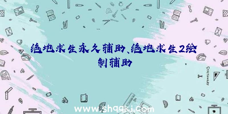 绝地求生永久辅助、绝地求生2绘制辅助