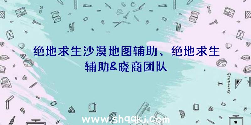 绝地求生沙漠地图辅助、绝地求生辅助&晓商团队