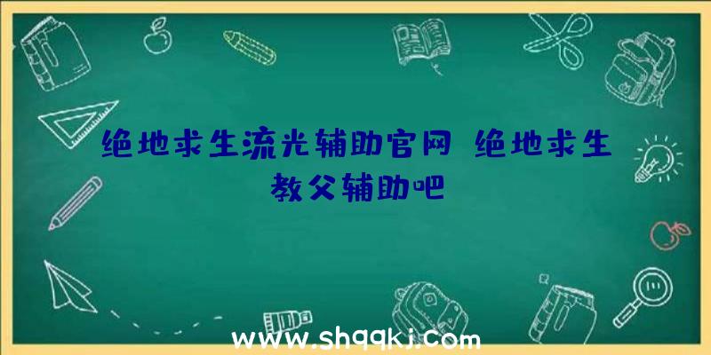 绝地求生流光辅助官网、绝地求生教父辅助吧