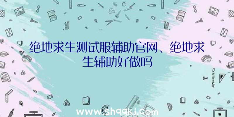 绝地求生测试服辅助官网、绝地求生辅助好做吗