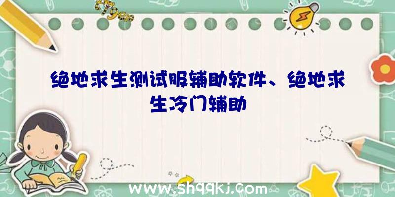 绝地求生测试服辅助软件、绝地求生冷门辅助