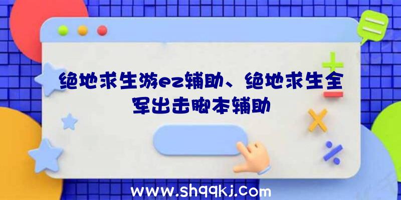 绝地求生游ez辅助、绝地求生全军出击脚本辅助