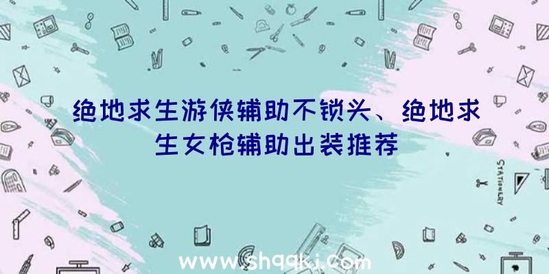 绝地求生游侠辅助不锁头、绝地求生女枪辅助出装推荐