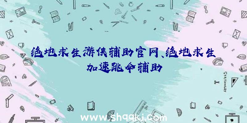 绝地求生游侠辅助官网、绝地求生加速跳伞辅助