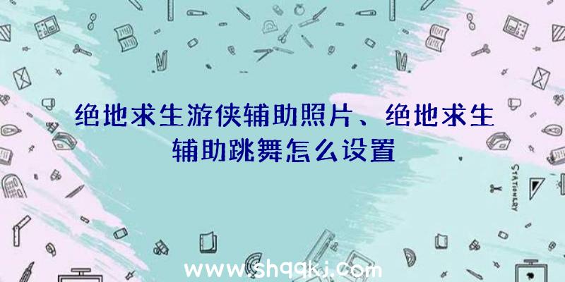 绝地求生游侠辅助照片、绝地求生辅助跳舞怎么设置