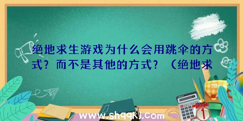 绝地求生游戏为什么会用跳伞的方式？而不是其他的方式？（绝地求生带爆红绝地逃生,有的人说现）