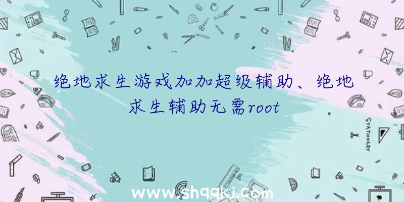 绝地求生游戏加加超级辅助、绝地求生辅助无需root