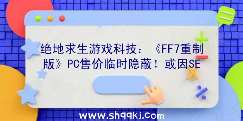 绝地求生游戏科技：《FF7重制版》PC售价临时隐蔽！或因SE订价太高所致