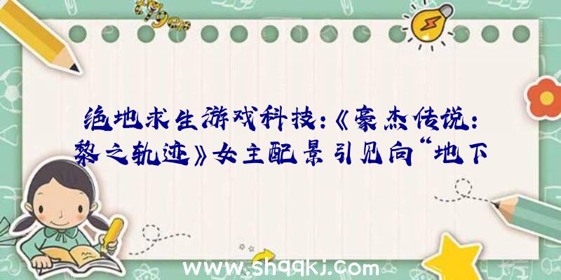 绝地求生游戏科技：《豪杰传说：黎之轨迹》女主配景引见向“地下补救者”委托的16岁少女