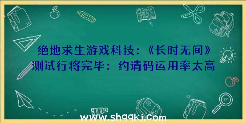 绝地求生游戏科技：《长时无间》测试行将完毕：约请码运用率太高招致玩家数目超预期十倍不止