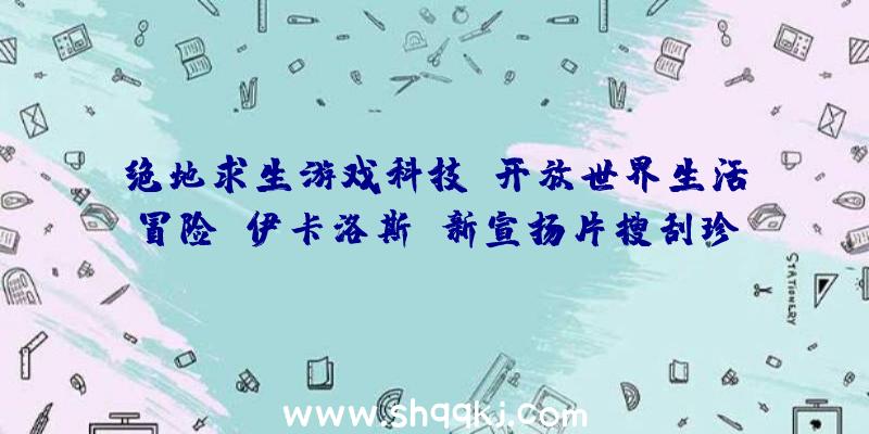 绝地求生游戏科技：开放世界生活冒险《伊卡洛斯》新宣扬片搜刮珍稀的外星资本并学会佃猎建造包管本人生活下去