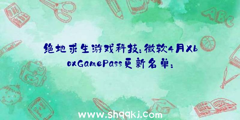 绝地求生游戏科技：微软4月XboxGamePass更新名单：《GTA5》《僵尸军队4逝世亡和平》等参加XGP