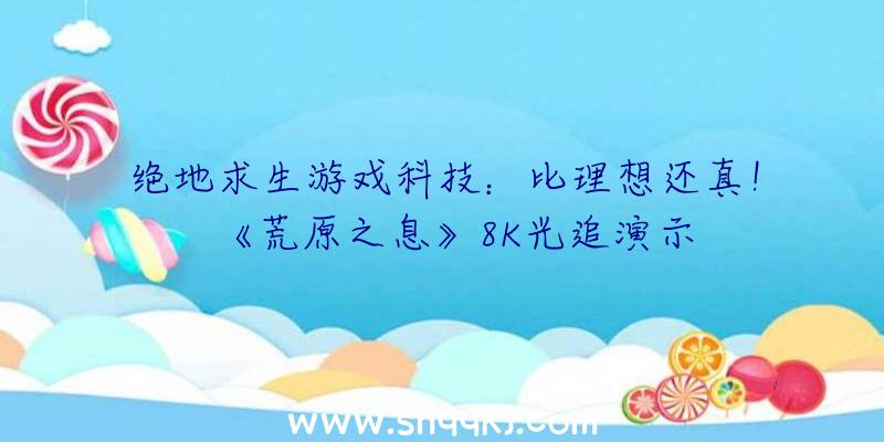 绝地求生游戏科技：比理想还真！《荒原之息》8K光追演示