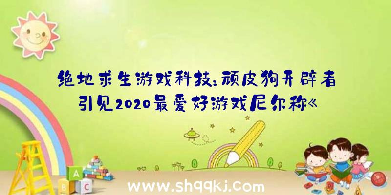 绝地求生游戏科技：顽皮狗开辟者引见2020最爱好游戏尼尔称《糖豆人》独一取得过白金奖杯