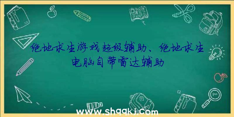 绝地求生游戏超级辅助、绝地求生电脑自带雷达辅助