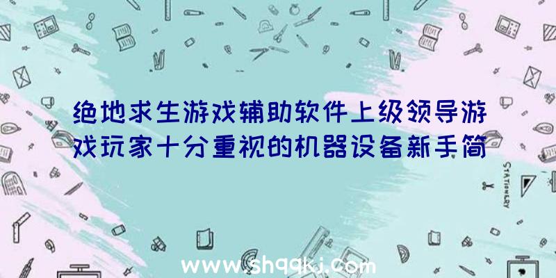 绝地求生游戏辅助软件上级领导游戏玩家十分重视的机器设备新手简单来学习培训