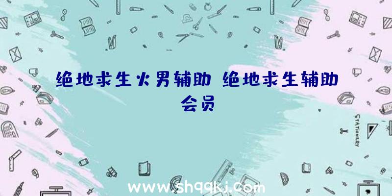 绝地求生火男辅助、绝地求生辅助会员