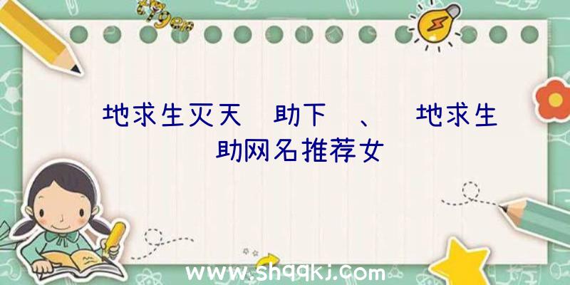 绝地求生灭天辅助下载、绝地求生辅助网名推荐女