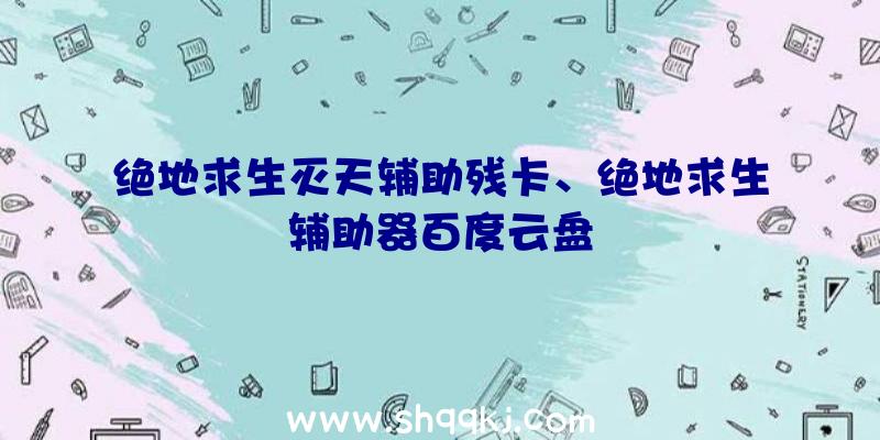 绝地求生灭天辅助残卡、绝地求生辅助器百度云盘