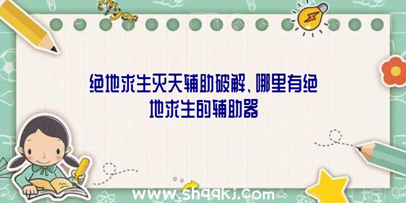 绝地求生灭天辅助破解、哪里有绝地求生的辅助器