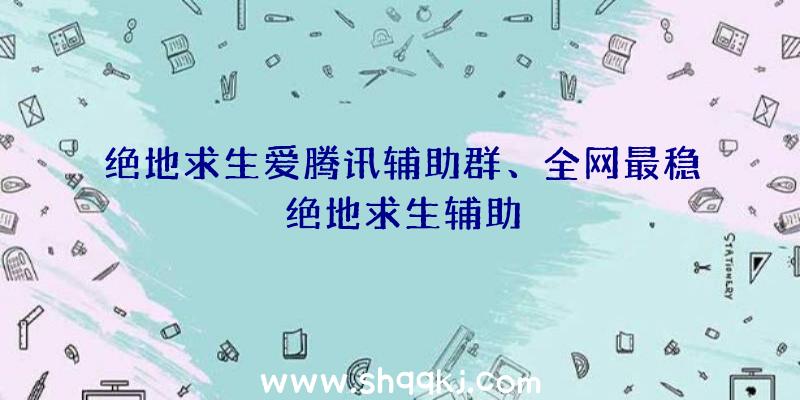 绝地求生爱腾讯辅助群、全网最稳绝地求生辅助