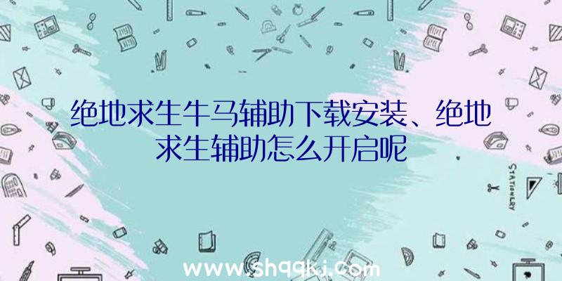 绝地求生牛马辅助下载安装、绝地求生辅助怎么开启呢