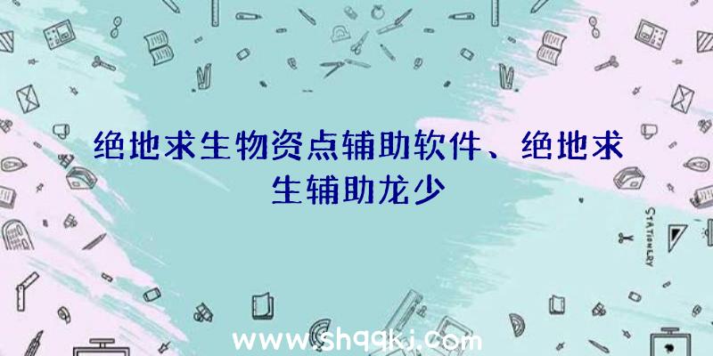 绝地求生物资点辅助软件、绝地求生辅助龙少