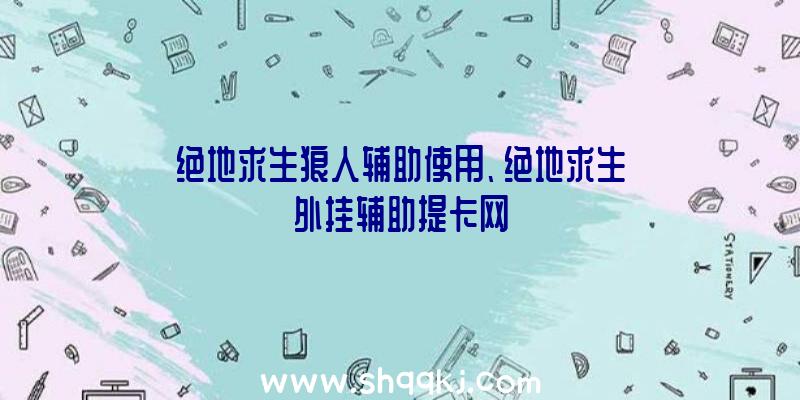 绝地求生狼人辅助使用、绝地求生外挂辅助提卡网