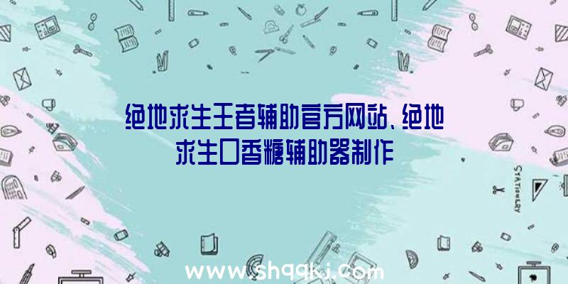 绝地求生王者辅助官方网站、绝地求生口香糖辅助器制作