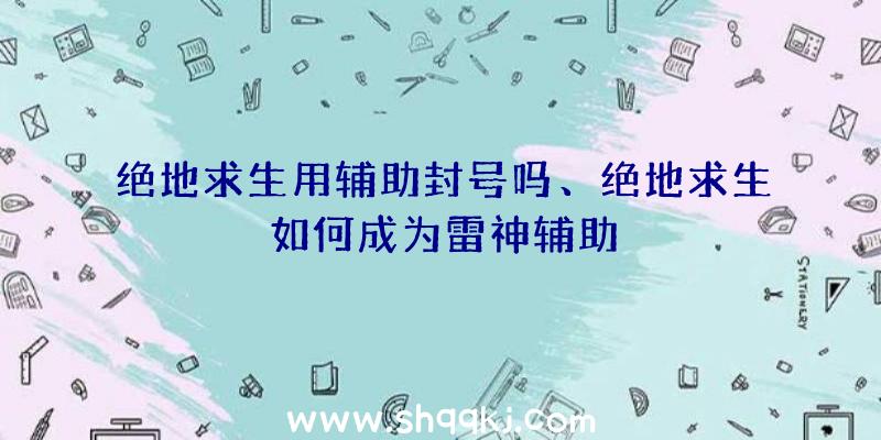 绝地求生用辅助封号吗、绝地求生如何成为雷神辅助