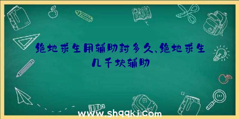 绝地求生用辅助封多久、绝地求生几千块辅助