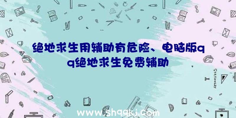 绝地求生用辅助有危险、电脑版qq绝地求生免费辅助