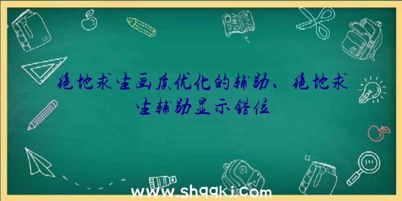 绝地求生画质优化的辅助、绝地求生辅助显示错位