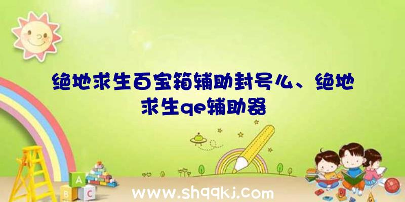 绝地求生百宝箱辅助封号么、绝地求生qe辅助器