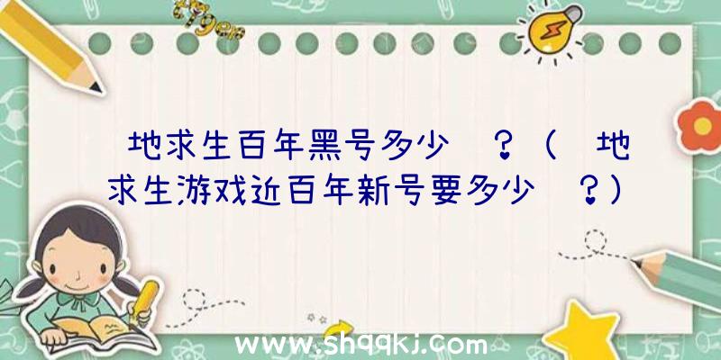 绝地求生百年黑号多少钱？（绝地求生游戏近百年新号要多少钱？）