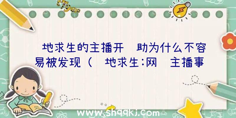 绝地求生的主播开辅助为什么不容易被发现（绝地求生:网络主播事实上是用辅助工具,为什么大家直播间中,很）