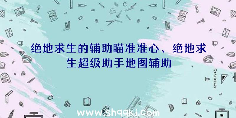 绝地求生的辅助瞄准准心、绝地求生超级助手地图辅助