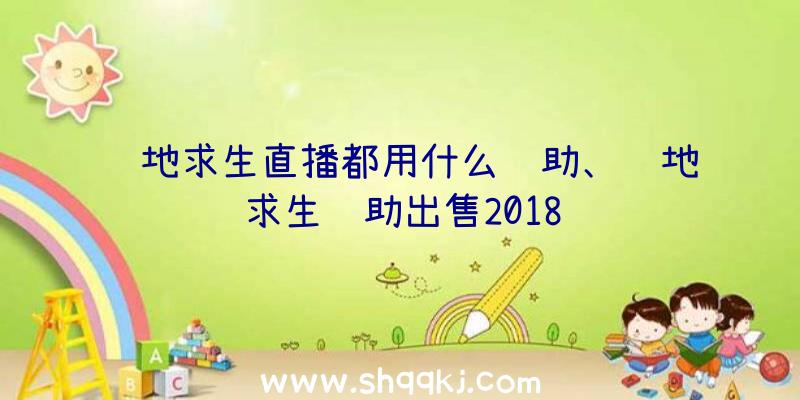 绝地求生直播都用什么辅助、绝地求生辅助出售2018