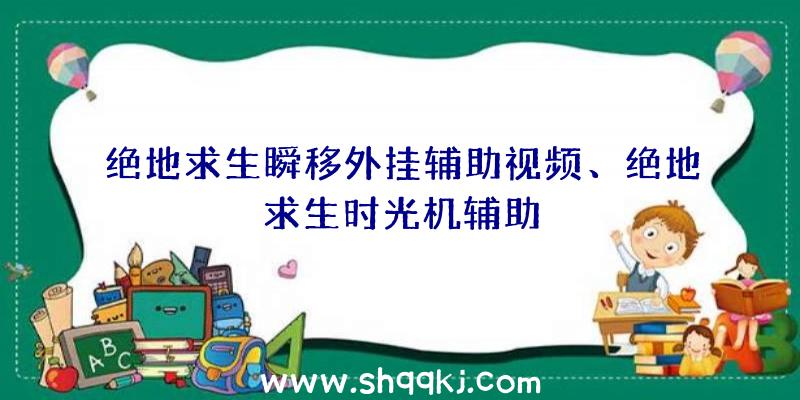 绝地求生瞬移外挂辅助视频、绝地求生时光机辅助