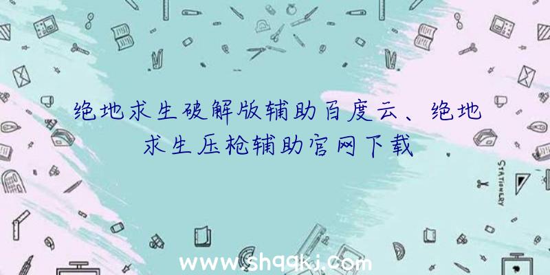 绝地求生破解版辅助百度云、绝地求生压枪辅助官网下载